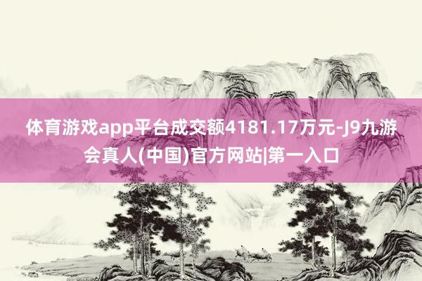 体育游戏app平台成交额4181.17万元-J9九游会真人(中国)官方网站|第一入口