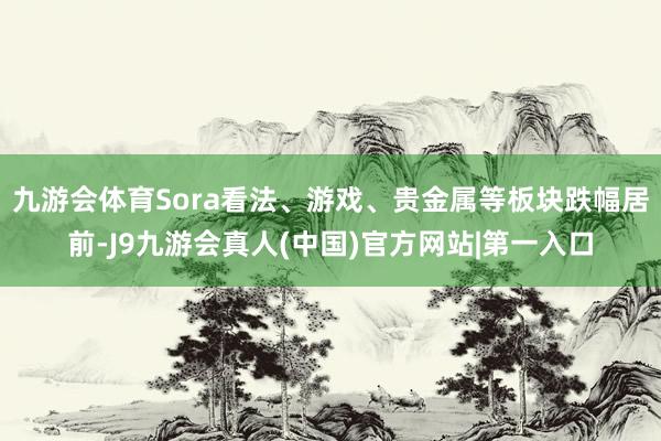 九游会体育Sora看法、游戏、贵金属等板块跌幅居前-J9九游会真人(中国)官方网站|第一入口
