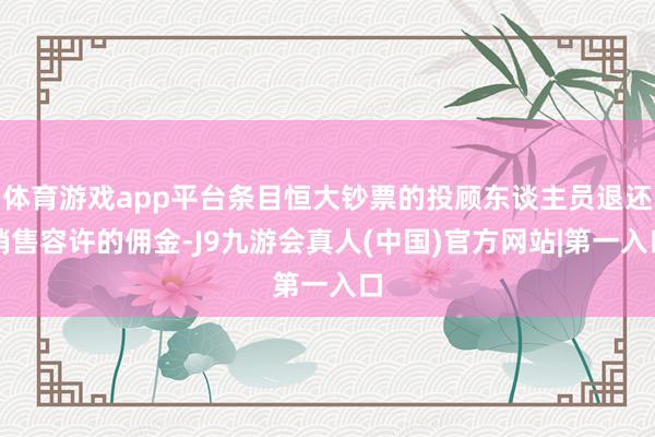 体育游戏app平台条目恒大钞票的投顾东谈主员退还销售容许的佣金-J9九游会真人(中国)官方网站|第一入口