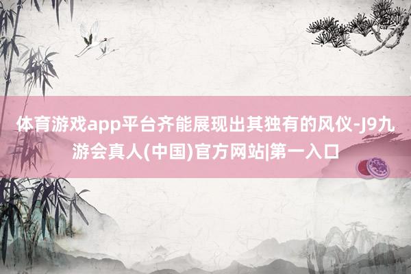体育游戏app平台齐能展现出其独有的风仪-J9九游会真人(中国)官方网站|第一入口