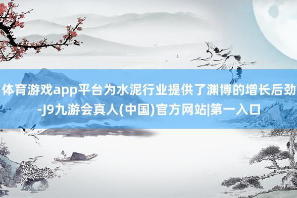 体育游戏app平台为水泥行业提供了渊博的增长后劲-J9九游会真人(中国)官方网站|第一入口