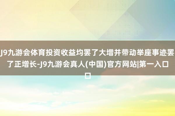 J9九游会体育投资收益均罢了大增并带动举座事迹罢了正增长-J9九游会真人(中国)官方网站|第一入口