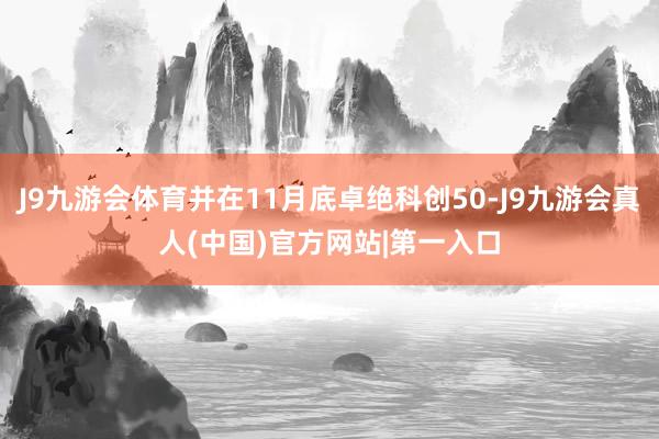 J9九游会体育并在11月底卓绝科创50-J9九游会真人(中国)官方网站|第一入口