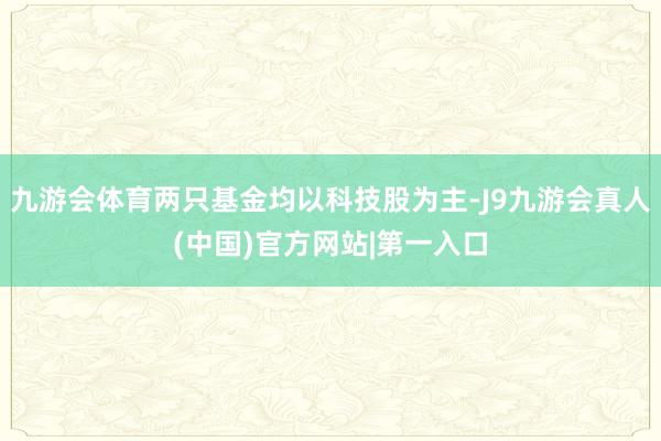 九游会体育两只基金均以科技股为主-J9九游会真人(中国)官方网站|第一入口