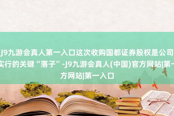 J9九游会真人第一入口这次收购国都证券股权是公司计谋实行的关键“落子”-J9九游会真人(中国)官方网站|第一入口