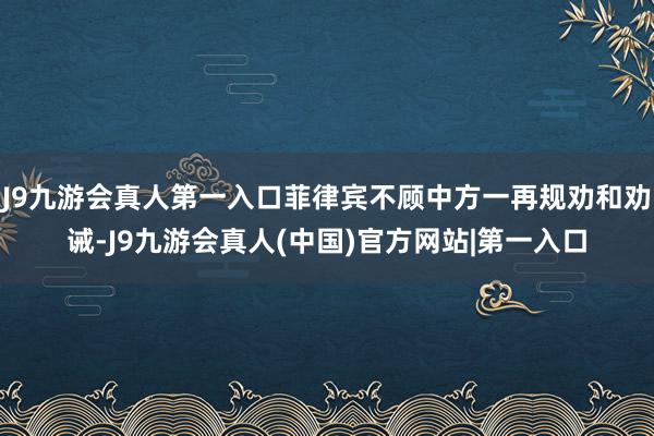 J9九游会真人第一入口菲律宾不顾中方一再规劝和劝诫-J9九游会真人(中国)官方网站|第一入口