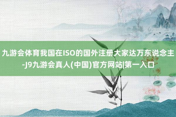 九游会体育我国在ISO的国外注册大家达万东说念主-J9九游会真人(中国)官方网站|第一入口