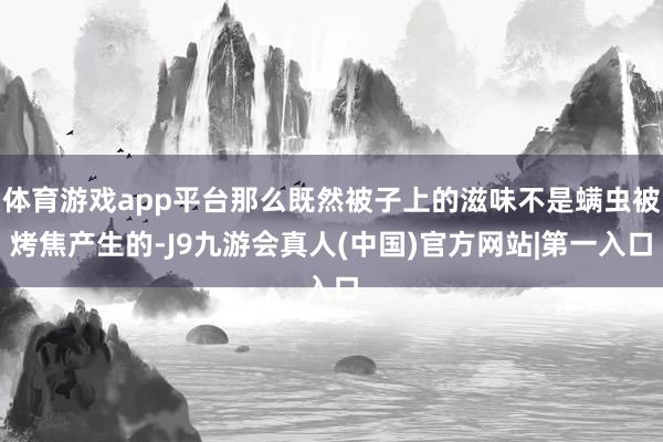体育游戏app平台那么既然被子上的滋味不是螨虫被烤焦产生的-J9九游会真人(中国)官方网站|第一入口