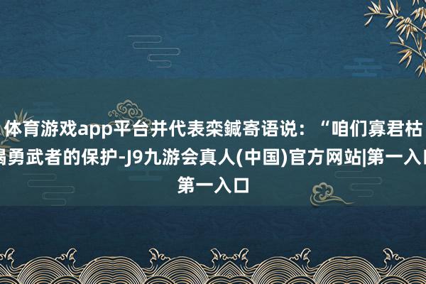 体育游戏app平台并代表栾鍼寄语说：“咱们寡君枯竭勇武者的保护-J9九游会真人(中国)官方网站|第一入口
