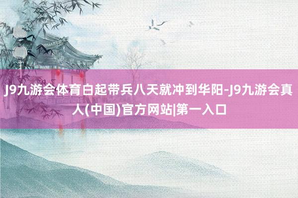 J9九游会体育白起带兵八天就冲到华阳-J9九游会真人(中国)官方网站|第一入口