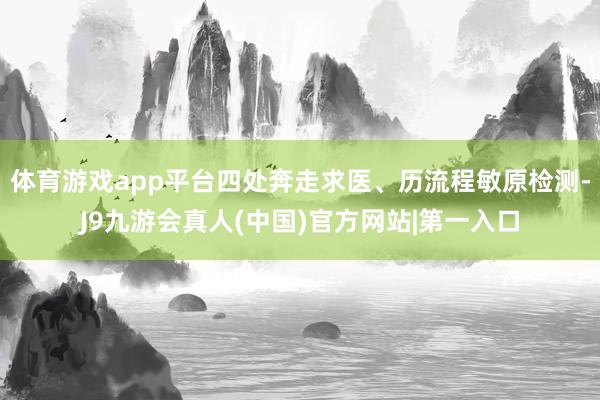 体育游戏app平台四处奔走求医、历流程敏原检测-J9九游会真人(中国)官方网站|第一入口