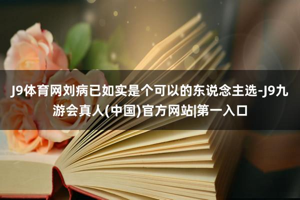 J9体育网刘病已如实是个可以的东说念主选-J9九游会真人(中国)官方网站|第一入口