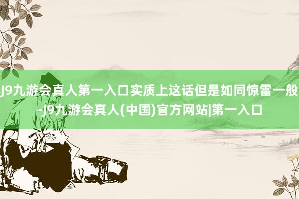 J9九游会真人第一入口实质上这话但是如同惊雷一般-J9九游会真人(中国)官方网站|第一入口