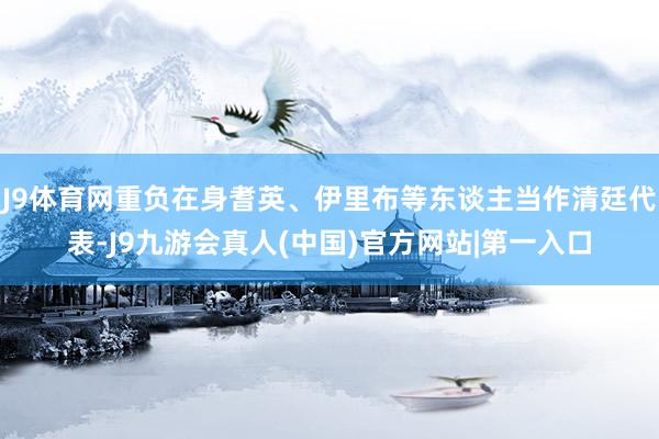 J9体育网重负在身耆英、伊里布等东谈主当作清廷代表-J9九游会真人(中国)官方网站|第一入口