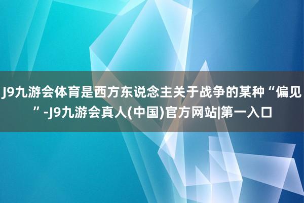 J9九游会体育是西方东说念主关于战争的某种“偏见”-J9九游会真人(中国)官方网站|第一入口