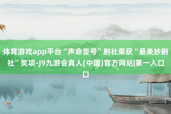 体育游戏app平台“声命壹号”剧社荣获“最美妙剧社”奖项-J9九游会真人(中国)官方网站|第一入口