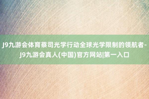 J9九游会体育蔡司光学行动全球光学限制的领航者-J9九游会真人(中国)官方网站|第一入口
