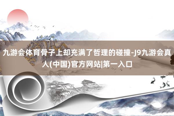 九游会体育骨子上却充满了哲理的碰撞-J9九游会真人(中国)官方网站|第一入口