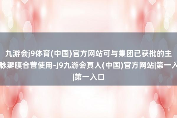 九游会j9体育(中国)官方网站可与集团已获批的主动脉瓣膜合营使用-J9九游会真人(中国)官方网站|第一入口