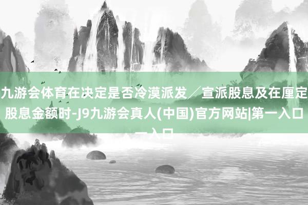 九游会体育在决定是否冷漠派发╱宣派股息及在厘定股息金额时-J9九游会真人(中国)官方网站|第一入口