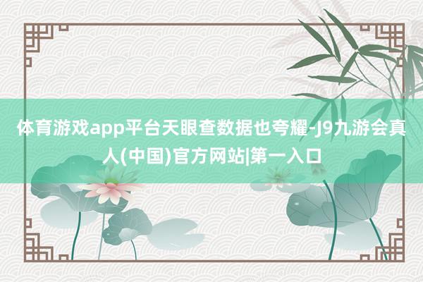 体育游戏app平台　　天眼查数据也夸耀-J9九游会真人(中国)官方网站|第一入口
