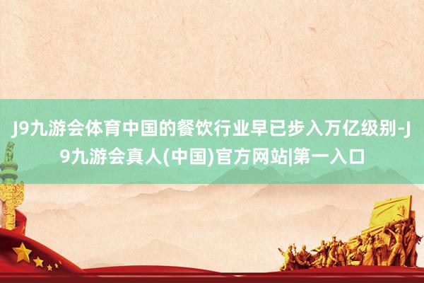 J9九游会体育中国的餐饮行业早已步入万亿级别-J9九游会真人(中国)官方网站|第一入口