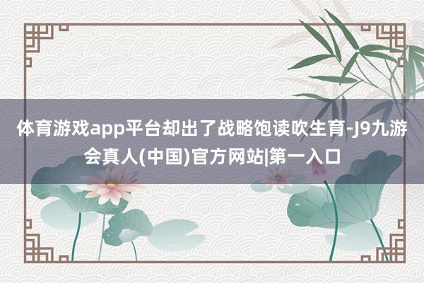 体育游戏app平台却出了战略饱读吹生育-J9九游会真人(中国)官方网站|第一入口