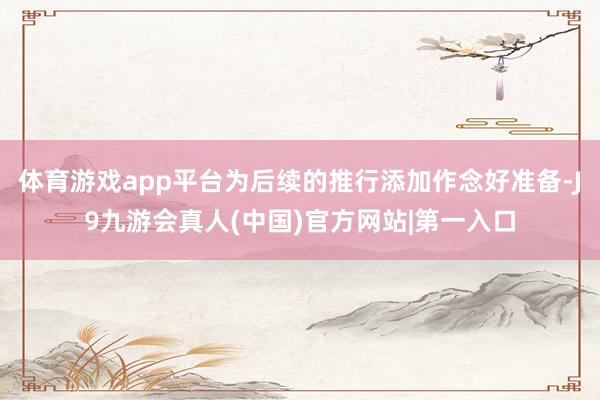体育游戏app平台为后续的推行添加作念好准备-J9九游会真人(中国)官方网站|第一入口
