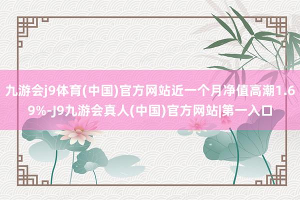 九游会j9体育(中国)官方网站近一个月净值高潮1.69%-J9九游会真人(中国)官方网站|第一入口
