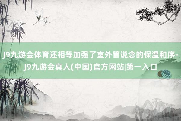 J9九游会体育还相等加强了室外管说念的保温和序-J9九游会真人(中国)官方网站|第一入口