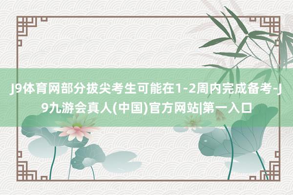 J9体育网部分拔尖考生可能在1-2周内完成备考-J9九游会真人(中国)官方网站|第一入口