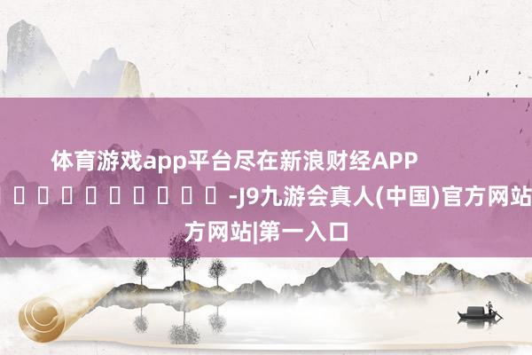 体育游戏app平台尽在新浪财经APP            													-J9九游会真人(中国)官方网站|第一入口