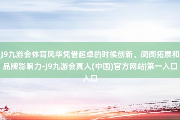 J9九游会体育风华凭借超卓的时候创新、阛阓拓展和品牌影响力-J9九游会真人(中国)官方网站|第一入口
