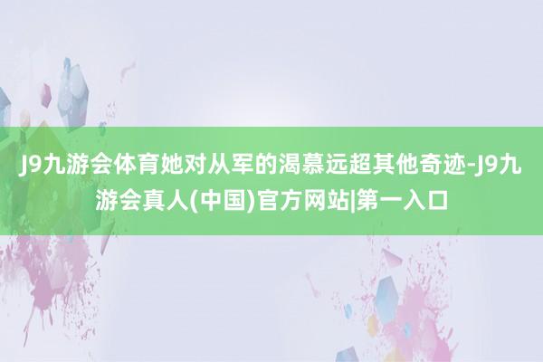 J9九游会体育她对从军的渴慕远超其他奇迹-J9九游会真人(中国)官方网站|第一入口