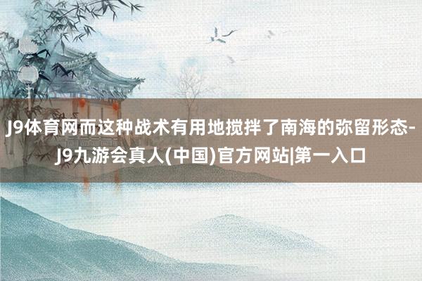 J9体育网而这种战术有用地搅拌了南海的弥留形态-J9九游会真人(中国)官方网站|第一入口