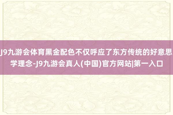 J9九游会体育黑金配色不仅呼应了东方传统的好意思学理念-J9九游会真人(中国)官方网站|第一入口