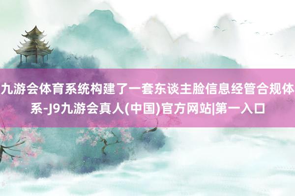 九游会体育系统构建了一套东谈主脸信息经管合规体系-J9九游会真人(中国)官方网站|第一入口