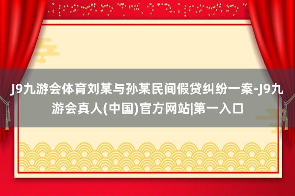 J9九游会体育刘某与孙某民间假贷纠纷一案-J9九游会真人(中国)官方网站|第一入口