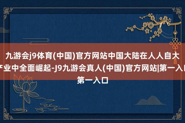 九游会j9体育(中国)官方网站中国大陆在人人自大产业中全面崛起-J9九游会真人(中国)官方网站|第一入口
