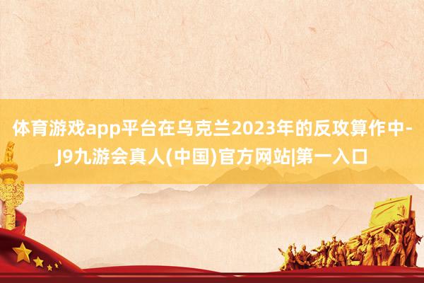 体育游戏app平台在乌克兰2023年的反攻算作中-J9九游会真人(中国)官方网站|第一入口