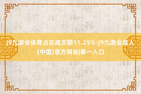 J9九游会体育占总成交额11.25%-J9九游会真人(中国)官方网站|第一入口