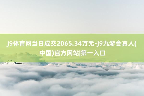 J9体育网当日成交2065.34万元-J9九游会真人(中国)官方网站|第一入口