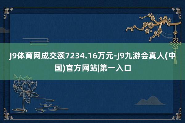 J9体育网成交额7234.16万元-J9九游会真人(中国)官方网站|第一入口