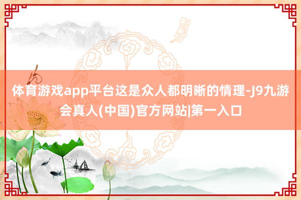 体育游戏app平台这是众人都明晰的情理-J9九游会真人(中国)官方网站|第一入口
