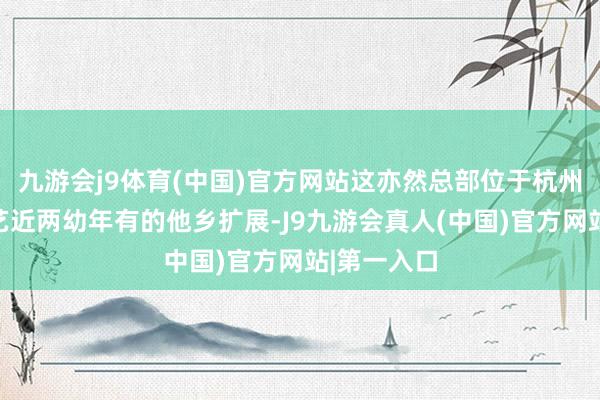 九游会j9体育(中国)官方网站这亦然总部位于杭州的宋城演艺近两幼年有的他乡扩展-J9九游会真人(中国)官方网站|第一入口