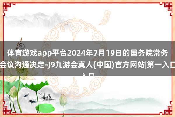 体育游戏app平台2024年7月19日的国务院常务会议沟通决定-J9九游会真人(中国)官方网站|第一入口