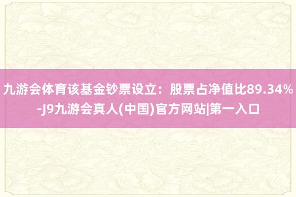 九游会体育该基金钞票设立：股票占净值比89.34%-J9九游会真人(中国)官方网站|第一入口