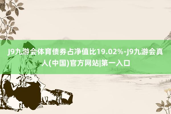 J9九游会体育债券占净值比19.02%-J9九游会真人(中国)官方网站|第一入口