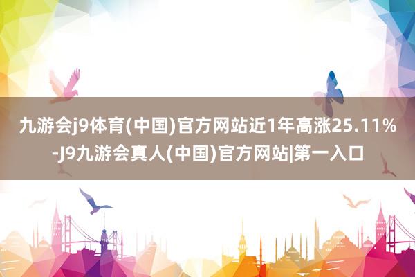 九游会j9体育(中国)官方网站近1年高涨25.11%-J9九游会真人(中国)官方网站|第一入口