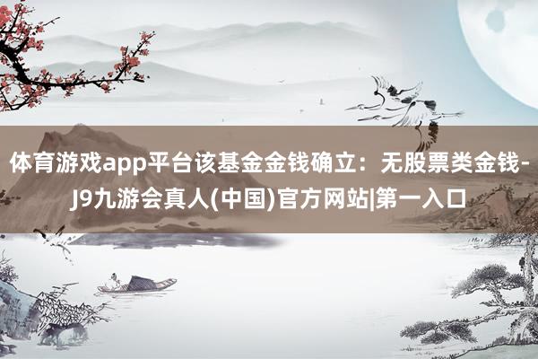 体育游戏app平台该基金金钱确立：无股票类金钱-J9九游会真人(中国)官方网站|第一入口